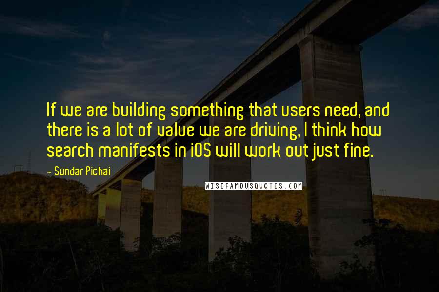 Sundar Pichai Quotes: If we are building something that users need, and there is a lot of value we are driving, I think how search manifests in iOS will work out just fine.