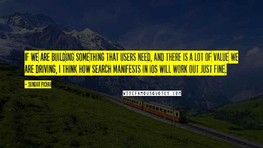 Sundar Pichai Quotes: If we are building something that users need, and there is a lot of value we are driving, I think how search manifests in iOS will work out just fine.