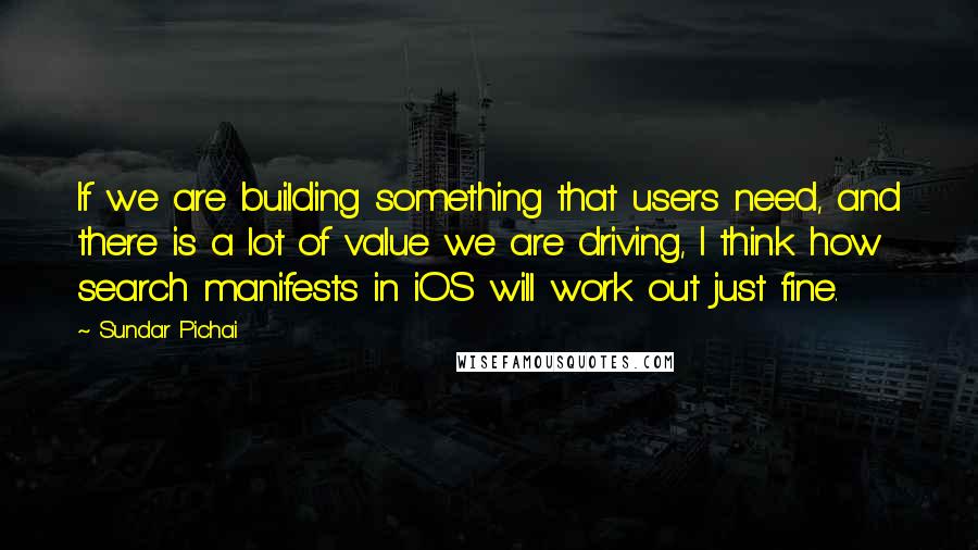 Sundar Pichai Quotes: If we are building something that users need, and there is a lot of value we are driving, I think how search manifests in iOS will work out just fine.
