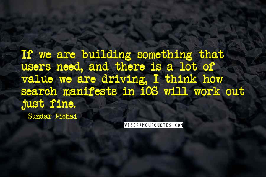 Sundar Pichai Quotes: If we are building something that users need, and there is a lot of value we are driving, I think how search manifests in iOS will work out just fine.