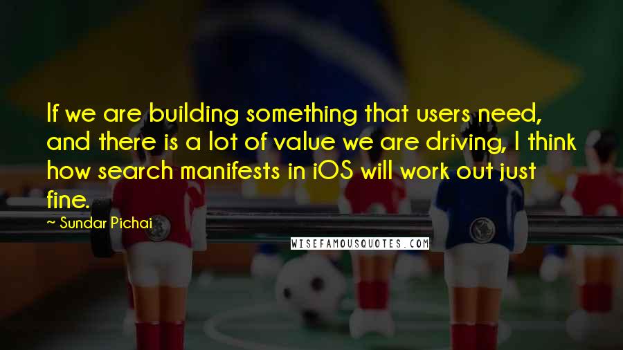 Sundar Pichai Quotes: If we are building something that users need, and there is a lot of value we are driving, I think how search manifests in iOS will work out just fine.