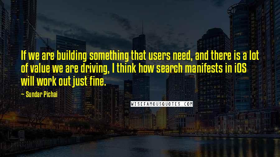 Sundar Pichai Quotes: If we are building something that users need, and there is a lot of value we are driving, I think how search manifests in iOS will work out just fine.