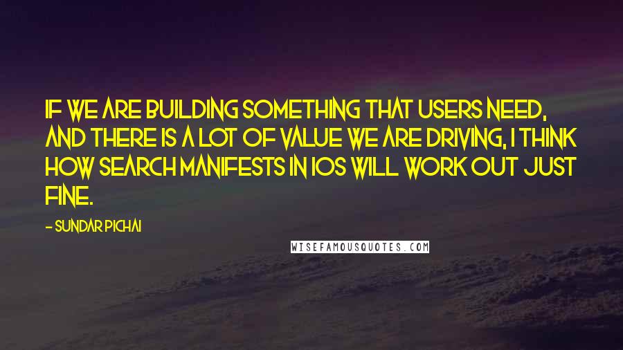 Sundar Pichai Quotes: If we are building something that users need, and there is a lot of value we are driving, I think how search manifests in iOS will work out just fine.