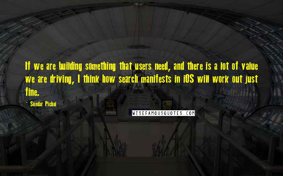 Sundar Pichai Quotes: If we are building something that users need, and there is a lot of value we are driving, I think how search manifests in iOS will work out just fine.