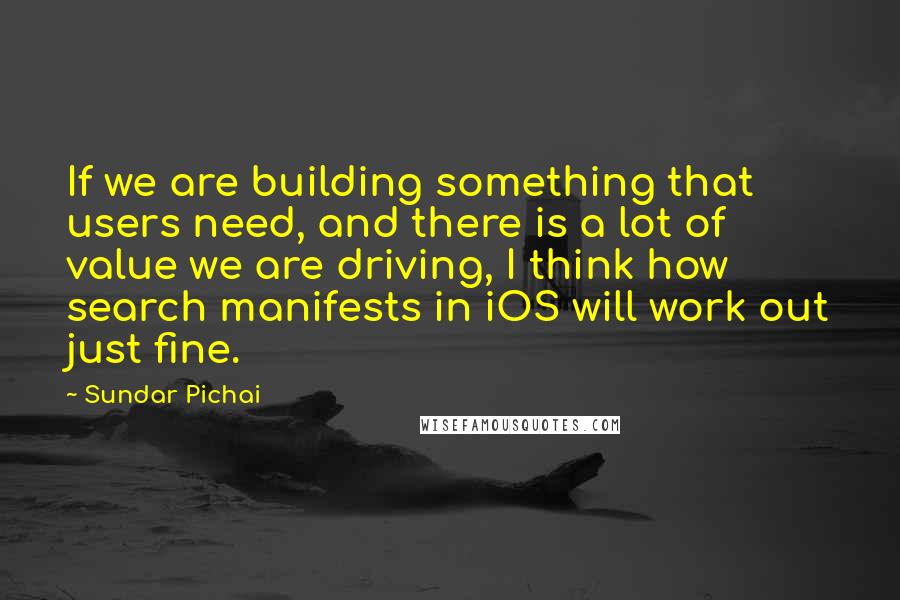 Sundar Pichai Quotes: If we are building something that users need, and there is a lot of value we are driving, I think how search manifests in iOS will work out just fine.
