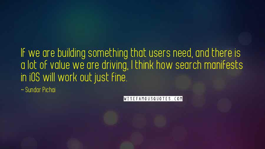 Sundar Pichai Quotes: If we are building something that users need, and there is a lot of value we are driving, I think how search manifests in iOS will work out just fine.