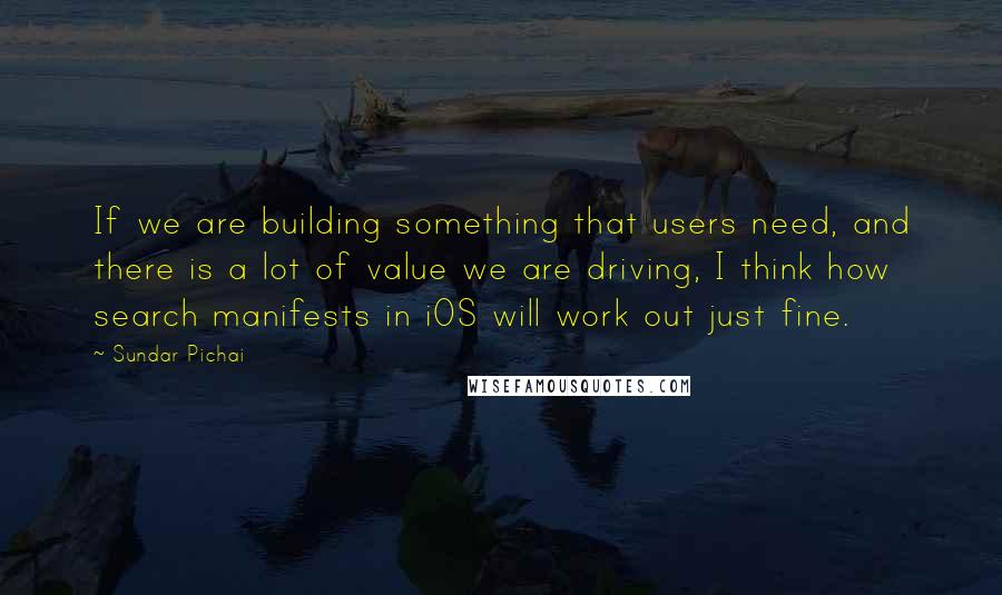 Sundar Pichai Quotes: If we are building something that users need, and there is a lot of value we are driving, I think how search manifests in iOS will work out just fine.