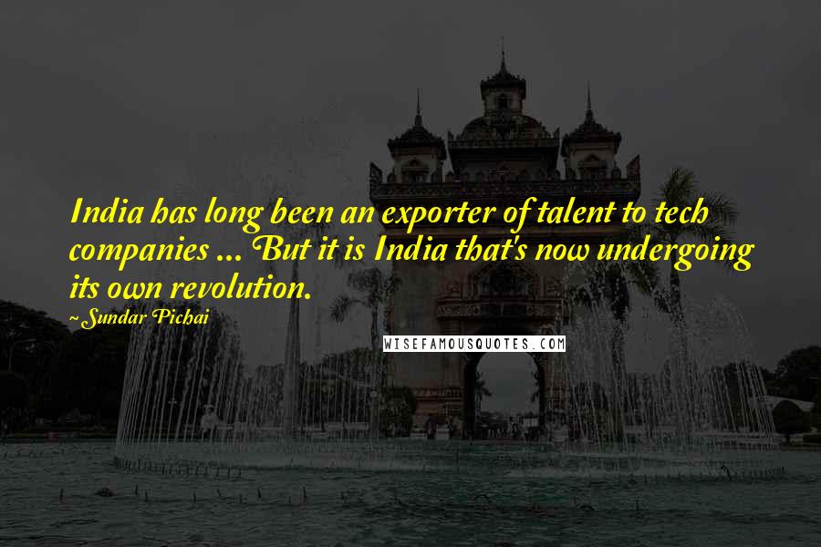 Sundar Pichai Quotes: India has long been an exporter of talent to tech companies ... But it is India that's now undergoing its own revolution.