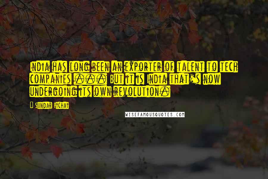 Sundar Pichai Quotes: India has long been an exporter of talent to tech companies ... But it is India that's now undergoing its own revolution.