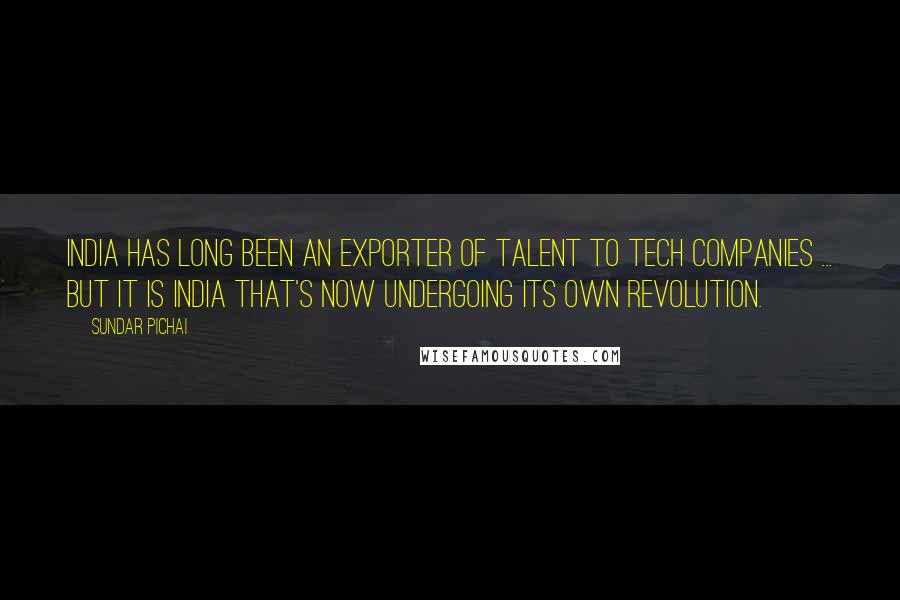 Sundar Pichai Quotes: India has long been an exporter of talent to tech companies ... But it is India that's now undergoing its own revolution.