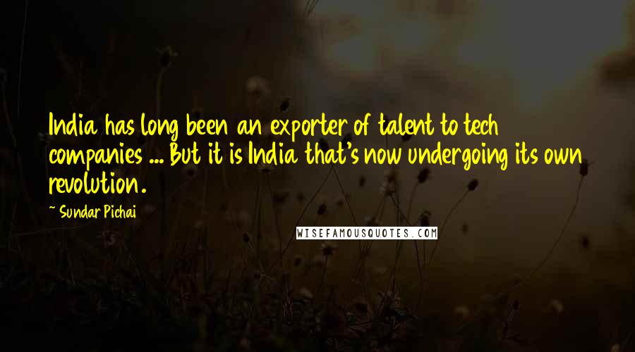 Sundar Pichai Quotes: India has long been an exporter of talent to tech companies ... But it is India that's now undergoing its own revolution.