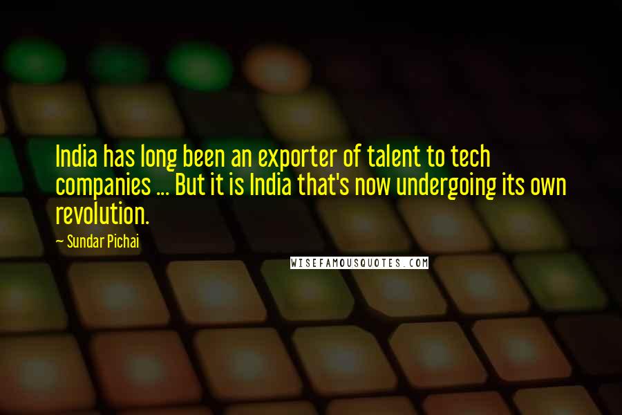 Sundar Pichai Quotes: India has long been an exporter of talent to tech companies ... But it is India that's now undergoing its own revolution.