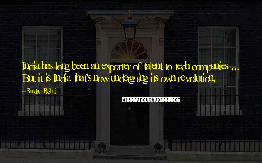 Sundar Pichai Quotes: India has long been an exporter of talent to tech companies ... But it is India that's now undergoing its own revolution.