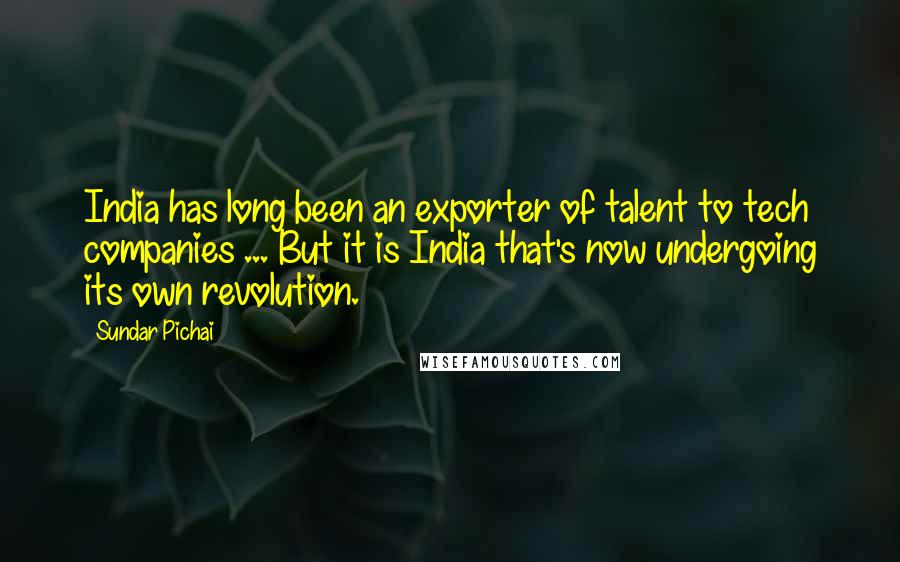 Sundar Pichai Quotes: India has long been an exporter of talent to tech companies ... But it is India that's now undergoing its own revolution.