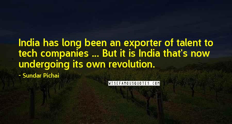 Sundar Pichai Quotes: India has long been an exporter of talent to tech companies ... But it is India that's now undergoing its own revolution.