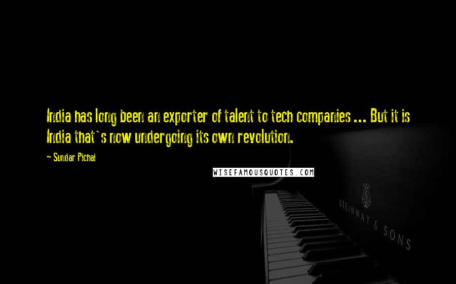 Sundar Pichai Quotes: India has long been an exporter of talent to tech companies ... But it is India that's now undergoing its own revolution.