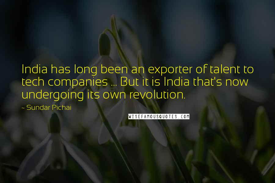 Sundar Pichai Quotes: India has long been an exporter of talent to tech companies ... But it is India that's now undergoing its own revolution.