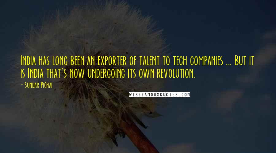 Sundar Pichai Quotes: India has long been an exporter of talent to tech companies ... But it is India that's now undergoing its own revolution.