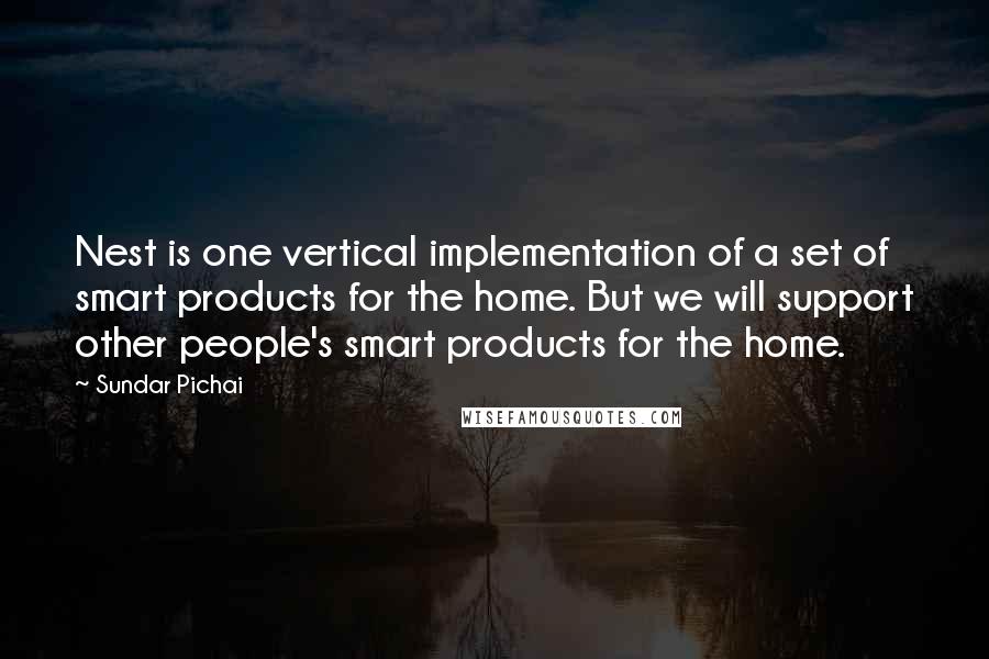 Sundar Pichai Quotes: Nest is one vertical implementation of a set of smart products for the home. But we will support other people's smart products for the home.