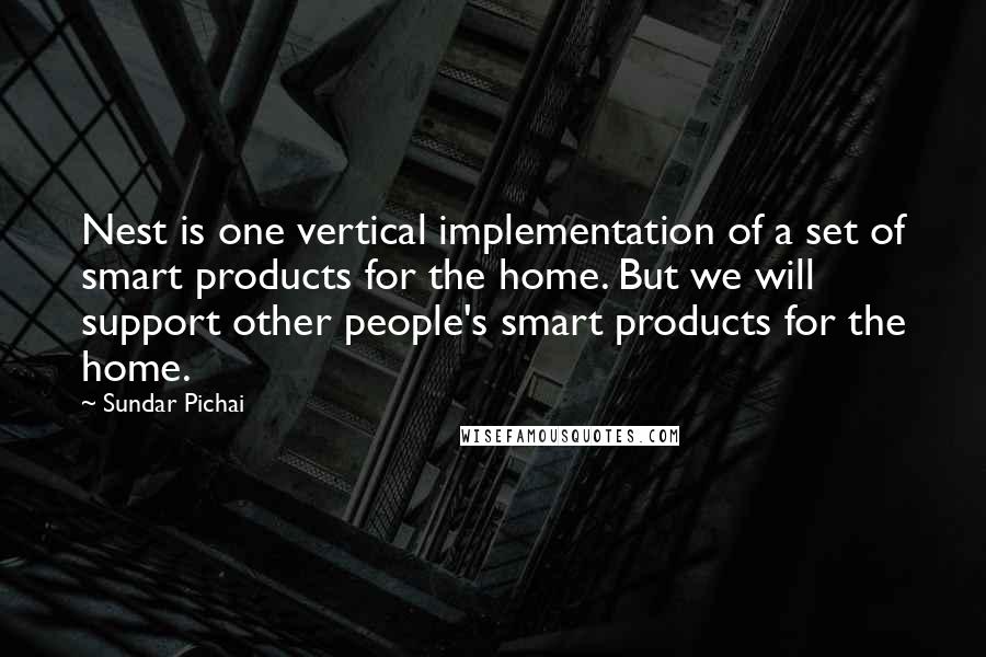 Sundar Pichai Quotes: Nest is one vertical implementation of a set of smart products for the home. But we will support other people's smart products for the home.