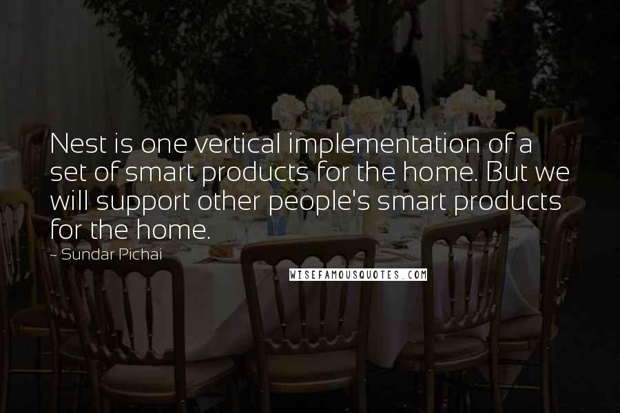 Sundar Pichai Quotes: Nest is one vertical implementation of a set of smart products for the home. But we will support other people's smart products for the home.