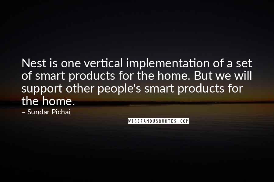 Sundar Pichai Quotes: Nest is one vertical implementation of a set of smart products for the home. But we will support other people's smart products for the home.