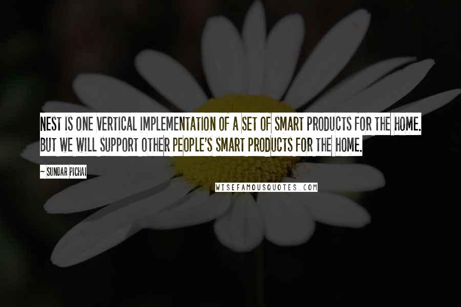 Sundar Pichai Quotes: Nest is one vertical implementation of a set of smart products for the home. But we will support other people's smart products for the home.