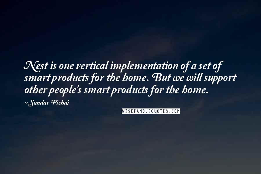 Sundar Pichai Quotes: Nest is one vertical implementation of a set of smart products for the home. But we will support other people's smart products for the home.