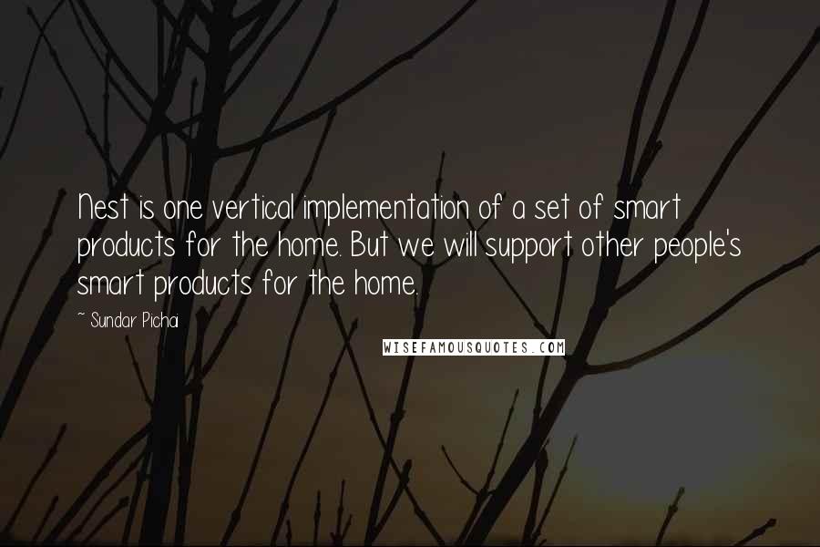 Sundar Pichai Quotes: Nest is one vertical implementation of a set of smart products for the home. But we will support other people's smart products for the home.