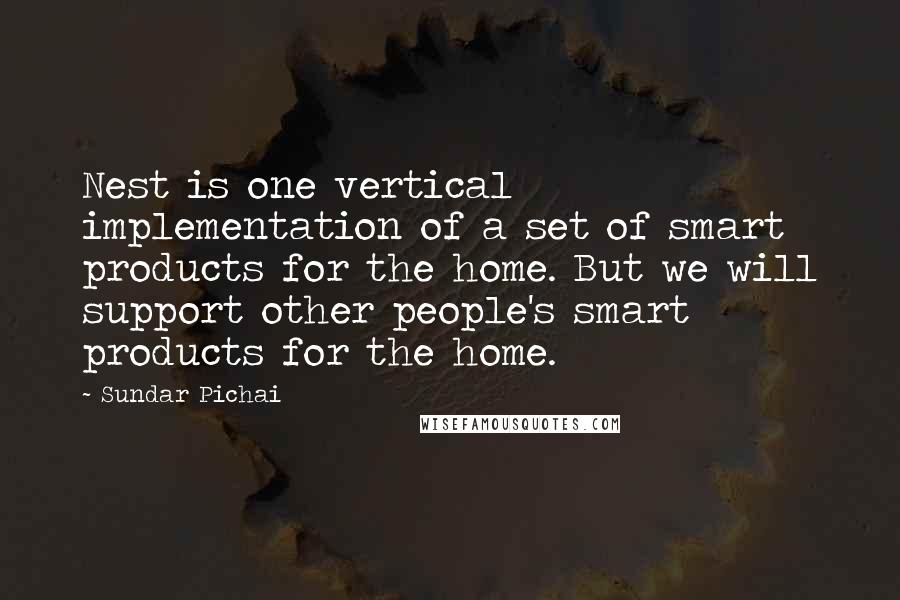 Sundar Pichai Quotes: Nest is one vertical implementation of a set of smart products for the home. But we will support other people's smart products for the home.