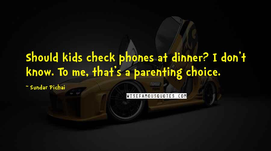 Sundar Pichai Quotes: Should kids check phones at dinner? I don't know. To me, that's a parenting choice.
