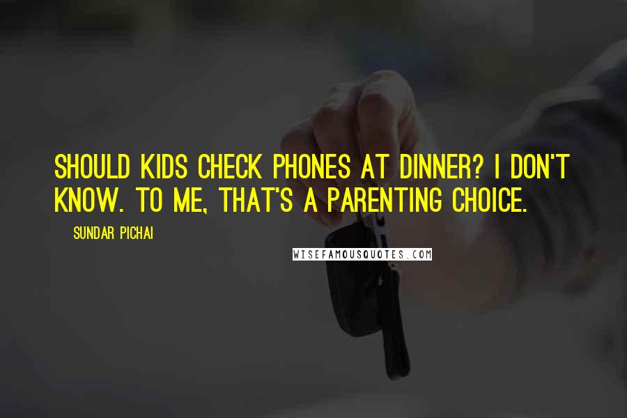 Sundar Pichai Quotes: Should kids check phones at dinner? I don't know. To me, that's a parenting choice.