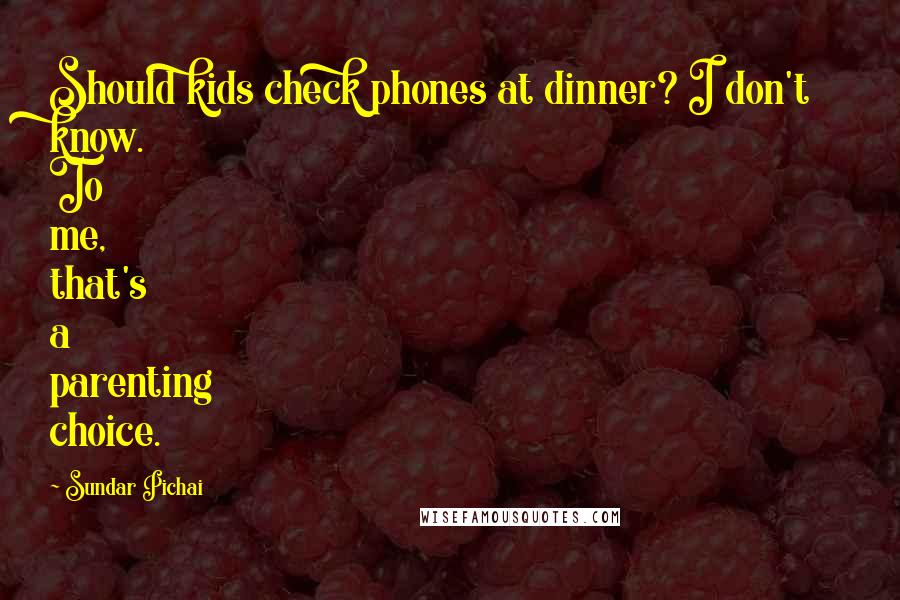 Sundar Pichai Quotes: Should kids check phones at dinner? I don't know. To me, that's a parenting choice.
