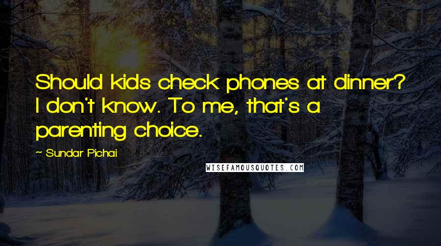 Sundar Pichai Quotes: Should kids check phones at dinner? I don't know. To me, that's a parenting choice.