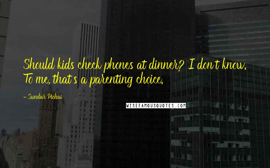 Sundar Pichai Quotes: Should kids check phones at dinner? I don't know. To me, that's a parenting choice.