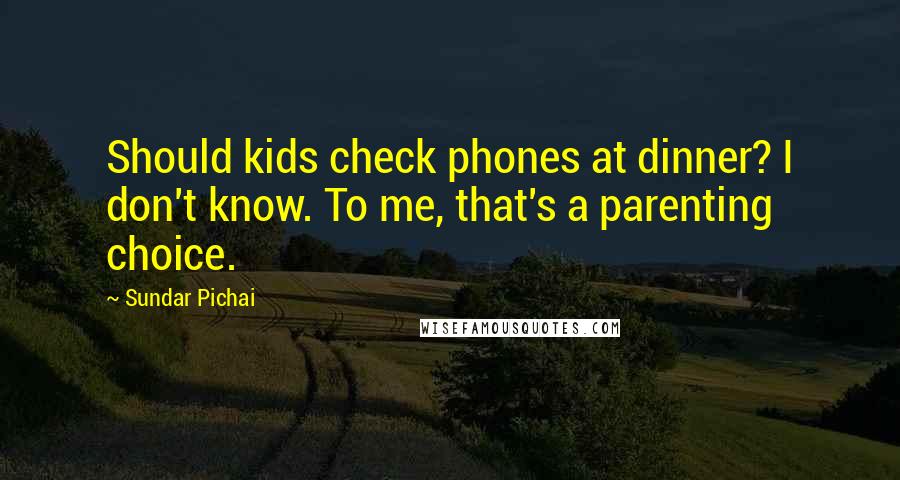 Sundar Pichai Quotes: Should kids check phones at dinner? I don't know. To me, that's a parenting choice.
