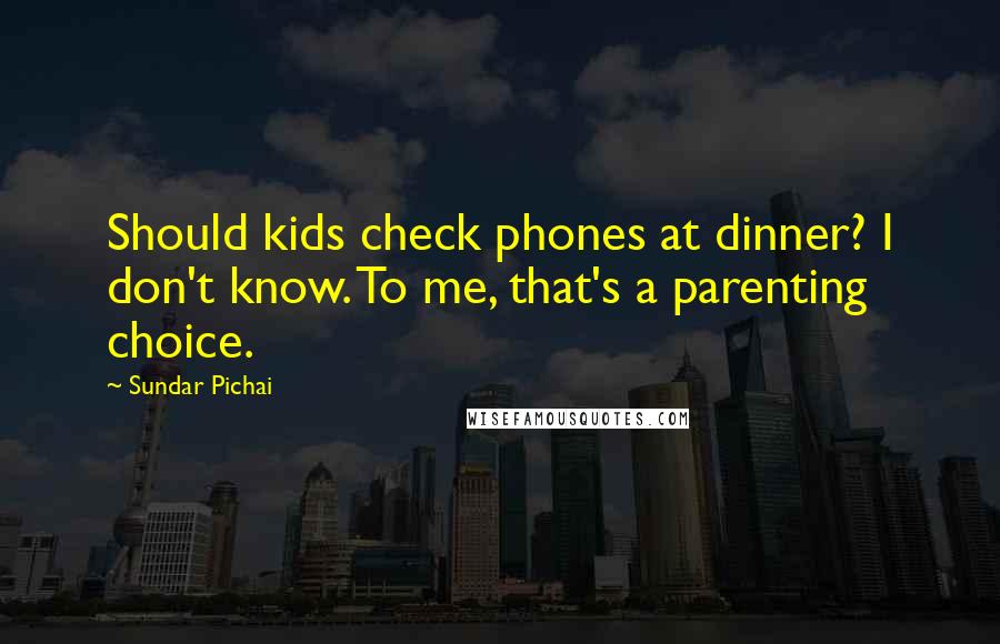 Sundar Pichai Quotes: Should kids check phones at dinner? I don't know. To me, that's a parenting choice.