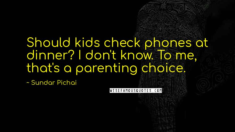 Sundar Pichai Quotes: Should kids check phones at dinner? I don't know. To me, that's a parenting choice.