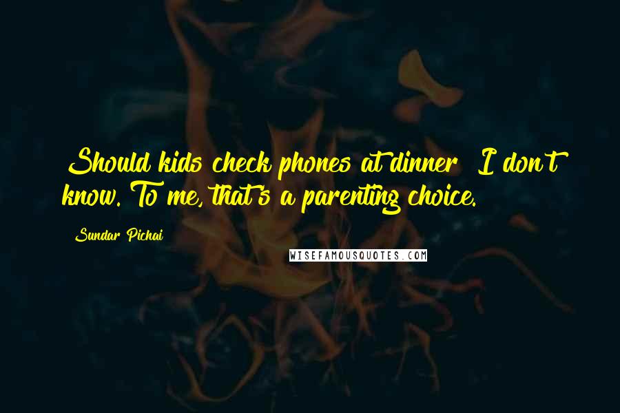 Sundar Pichai Quotes: Should kids check phones at dinner? I don't know. To me, that's a parenting choice.