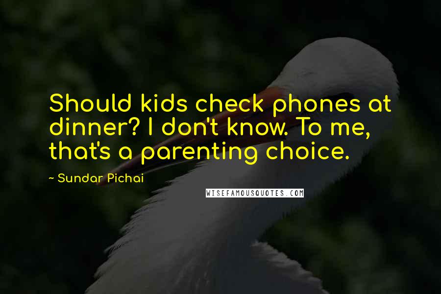 Sundar Pichai Quotes: Should kids check phones at dinner? I don't know. To me, that's a parenting choice.