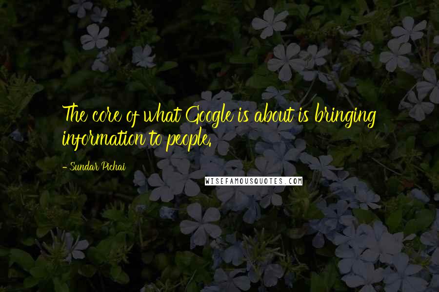 Sundar Pichai Quotes: The core of what Google is about is bringing information to people.