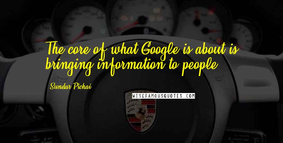 Sundar Pichai Quotes: The core of what Google is about is bringing information to people.