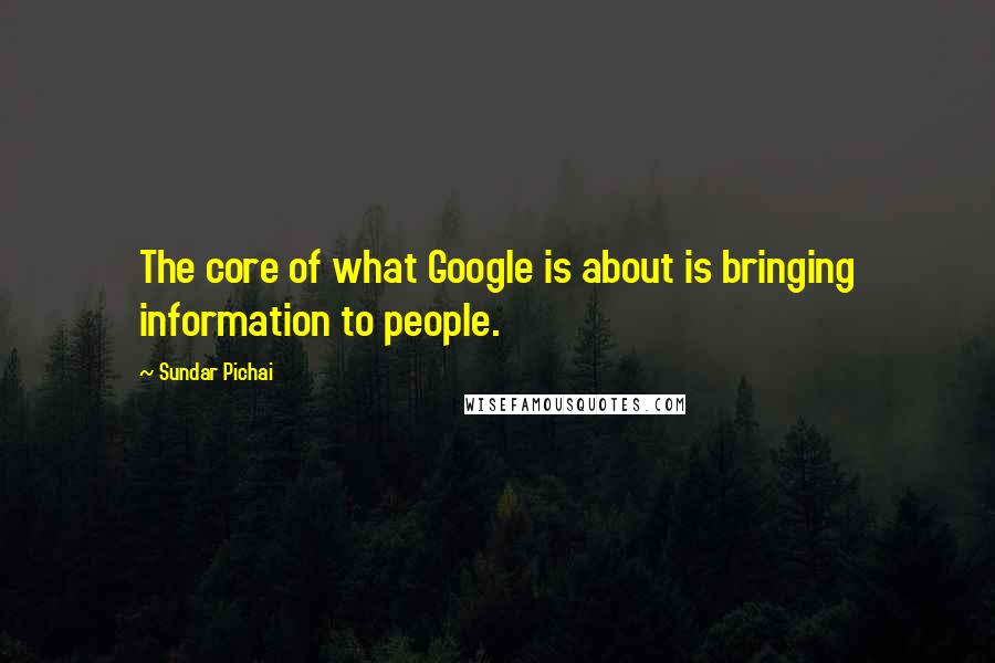 Sundar Pichai Quotes: The core of what Google is about is bringing information to people.