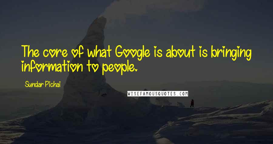 Sundar Pichai Quotes: The core of what Google is about is bringing information to people.