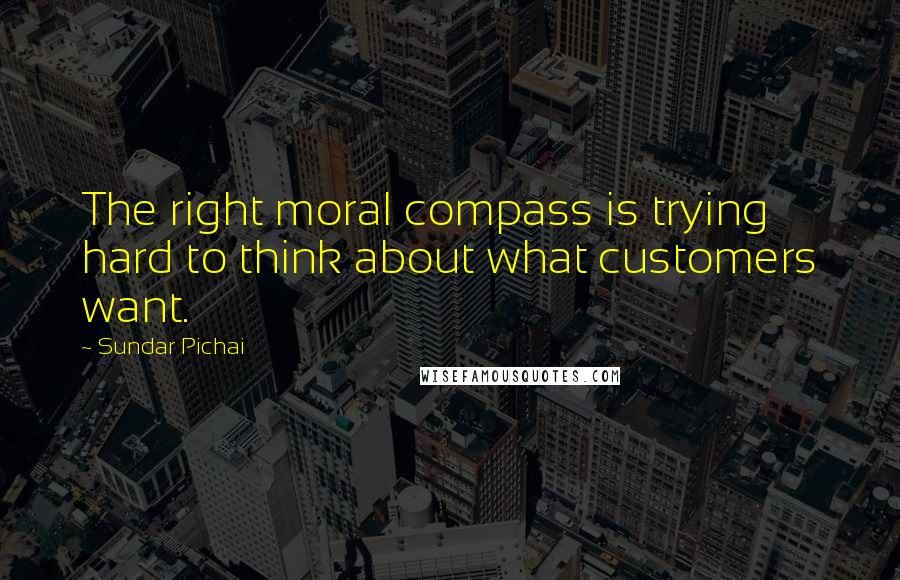 Sundar Pichai Quotes: The right moral compass is trying hard to think about what customers want.