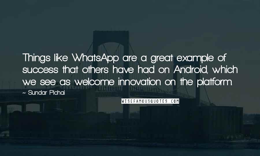 Sundar Pichai Quotes: Things like WhatsApp are a great example of success that others have had on Android, which we see as welcome innovation on the platform.