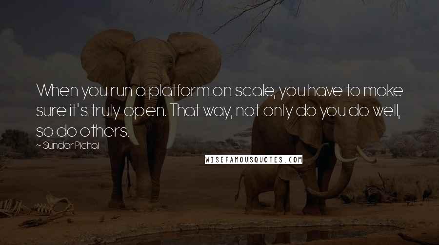 Sundar Pichai Quotes: When you run a platform on scale, you have to make sure it's truly open. That way, not only do you do well, so do others.