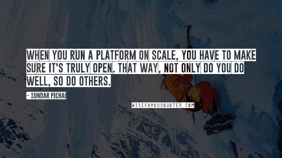 Sundar Pichai Quotes: When you run a platform on scale, you have to make sure it's truly open. That way, not only do you do well, so do others.