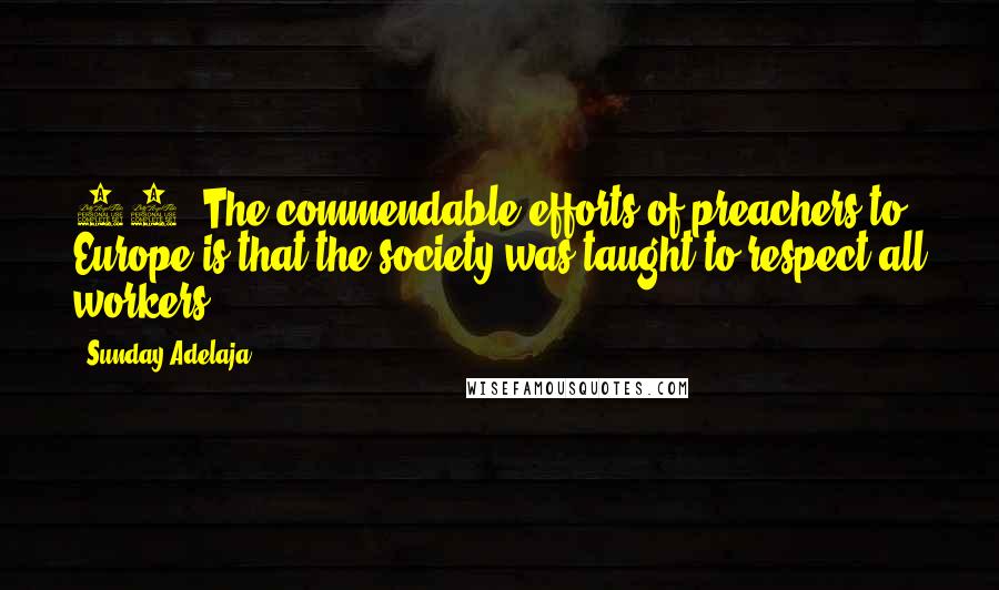 Sunday Adelaja Quotes: 19. The commendable efforts of preachers to Europe is that the society was taught to respect all workers.