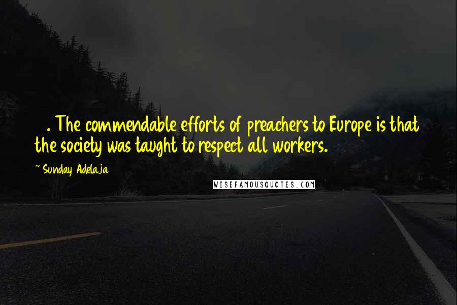 Sunday Adelaja Quotes: 19. The commendable efforts of preachers to Europe is that the society was taught to respect all workers.